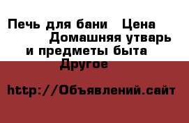 Печь для бани › Цена ­ 15 000 -  Домашняя утварь и предметы быта » Другое   